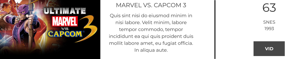 MARVEL VS. CAPCOM 3 Quis sint nisi do eiusmod minim in nisi labore. Velit minim, labore tempor commodo, tempor incididunt ea qui quis proident duis mollit labore amet, eu fugiat officia. In aliqua aute.  63 SNES 1993 VID VID