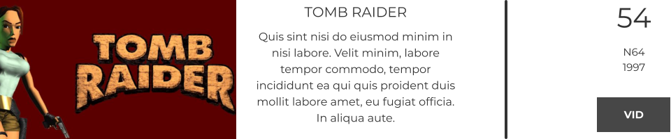 TOMB RAIDER Quis sint nisi do eiusmod minim in nisi labore. Velit minim, labore tempor commodo, tempor incididunt ea qui quis proident duis mollit labore amet, eu fugiat officia. In aliqua aute.  54 N64 1997 VID VID