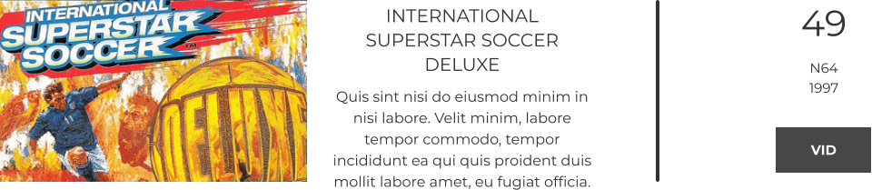 INTERNATIONAL SUPERSTAR SOCCER DELUXE Quis sint nisi do eiusmod minim in nisi labore. Velit minim, labore tempor commodo, tempor incididunt ea qui quis proident duis mollit labore amet, eu fugiat officia.  49 N64 1997 VID VID