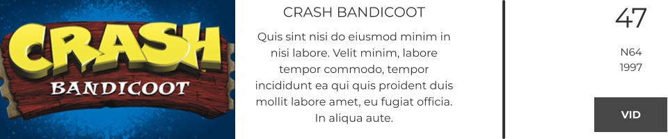 CRASH BANDICOOT Quis sint nisi do eiusmod minim in nisi labore. Velit minim, labore tempor commodo, tempor incididunt ea qui quis proident duis mollit labore amet, eu fugiat officia. In aliqua aute.  47 N64 1997 VID VID