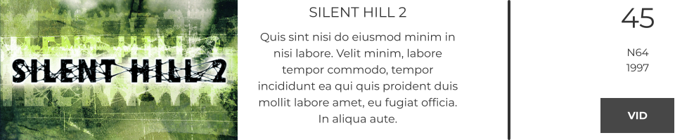 SILENT HILL 2 Quis sint nisi do eiusmod minim in nisi labore. Velit minim, labore tempor commodo, tempor incididunt ea qui quis proident duis mollit labore amet, eu fugiat officia. In aliqua aute.  45 N64 1997 VID VID