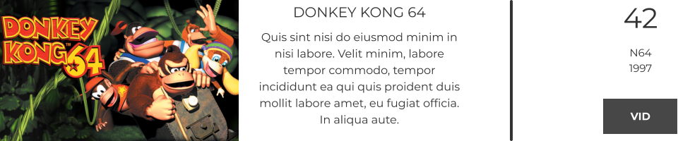 DONKEY KONG 64 Quis sint nisi do eiusmod minim in nisi labore. Velit minim, labore tempor commodo, tempor incididunt ea qui quis proident duis mollit labore amet, eu fugiat officia. In aliqua aute.  42 N64 1997 VID VID