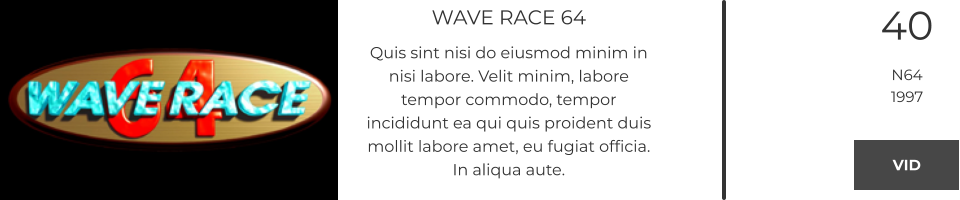 WAVE RACE 64 Quis sint nisi do eiusmod minim in nisi labore. Velit minim, labore tempor commodo, tempor incididunt ea qui quis proident duis mollit labore amet, eu fugiat officia. In aliqua aute.  40 N64 1997 VID VID