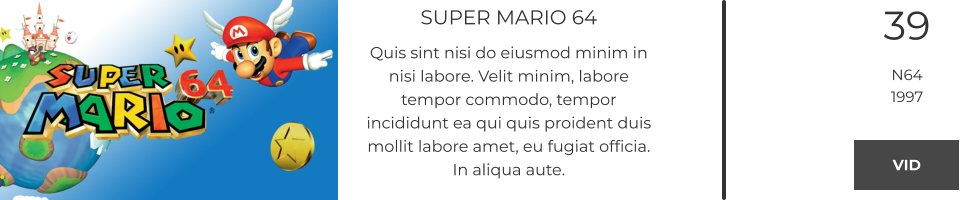 SUPER MARIO 64 Quis sint nisi do eiusmod minim in nisi labore. Velit minim, labore tempor commodo, tempor incididunt ea qui quis proident duis mollit labore amet, eu fugiat officia. In aliqua aute.  39 N64 1997 VID VID