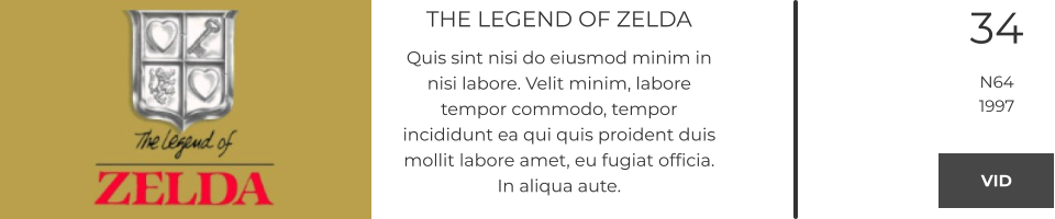 THE LEGEND OF ZELDA Quis sint nisi do eiusmod minim in nisi labore. Velit minim, labore tempor commodo, tempor incididunt ea qui quis proident duis mollit labore amet, eu fugiat officia. In aliqua aute.  34 N64 1997 VID VID