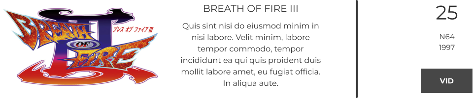 BREATH OF FIRE III Quis sint nisi do eiusmod minim in nisi labore. Velit minim, labore tempor commodo, tempor incididunt ea qui quis proident duis mollit labore amet, eu fugiat officia. In aliqua aute.  25 N64 1997 VID VID