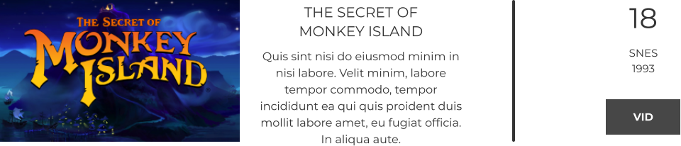 THE SECRET OF MONKEY ISLAND Quis sint nisi do eiusmod minim in nisi labore. Velit minim, labore tempor commodo, tempor incididunt ea qui quis proident duis mollit labore amet, eu fugiat officia. In aliqua aute.  18 SNES 1993 VID VID