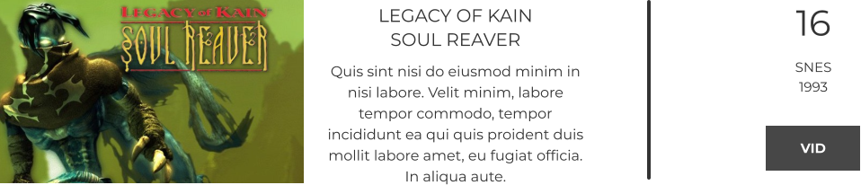 LEGACY OF KAINSOUL REAVER Quis sint nisi do eiusmod minim in nisi labore. Velit minim, labore tempor commodo, tempor incididunt ea qui quis proident duis mollit labore amet, eu fugiat officia. In aliqua aute.  16 SNES 1993 VID VID