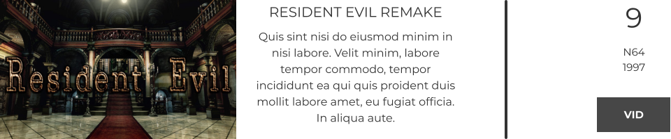 RESIDENT EVIL REMAKE Quis sint nisi do eiusmod minim in nisi labore. Velit minim, labore tempor commodo, tempor incididunt ea qui quis proident duis mollit labore amet, eu fugiat officia. In aliqua aute.  9 N64 1997 VID VID