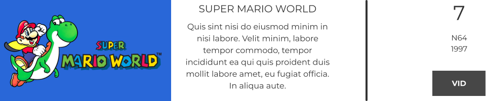 SUPER MARIO WORLD Quis sint nisi do eiusmod minim in nisi labore. Velit minim, labore tempor commodo, tempor incididunt ea qui quis proident duis mollit labore amet, eu fugiat officia. In aliqua aute.  7 N64 1997 VID VID