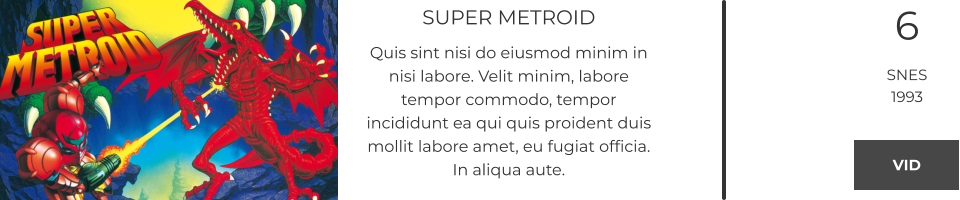 SUPER METROID Quis sint nisi do eiusmod minim in nisi labore. Velit minim, labore tempor commodo, tempor incididunt ea qui quis proident duis mollit labore amet, eu fugiat officia. In aliqua aute.  6 SNES 1993 VID VID