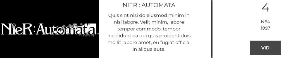 NIER : AUTOMATA Quis sint nisi do eiusmod minim in nisi labore. Velit minim, labore tempor commodo, tempor incididunt ea qui quis proident duis mollit labore amet, eu fugiat officia. In aliqua aute.  4 N64 1997 VID VID